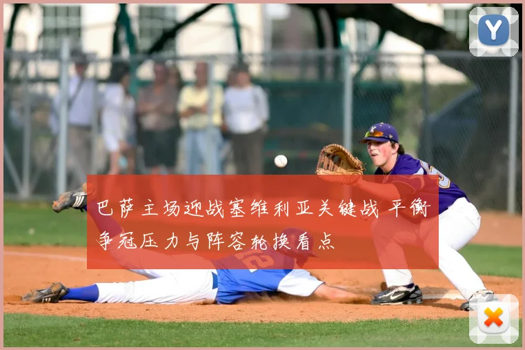 巴萨主场迎战塞维利亚关键战 平衡争冠压力与阵容轮换看点