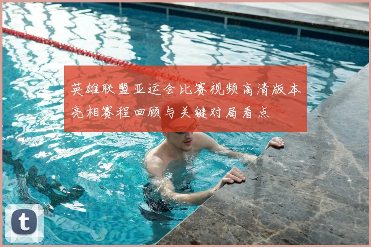 英雄联盟亚运会比赛视频高清版本亮相赛程回顾与关键对局看点