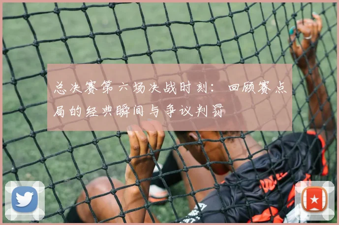 总决赛第六场决战时刻：回顾赛点局的经典瞬间与争议判罚