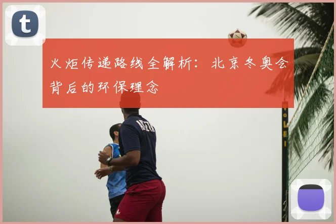 火炬传递路线全解析：北京冬奥会背后的环保理念