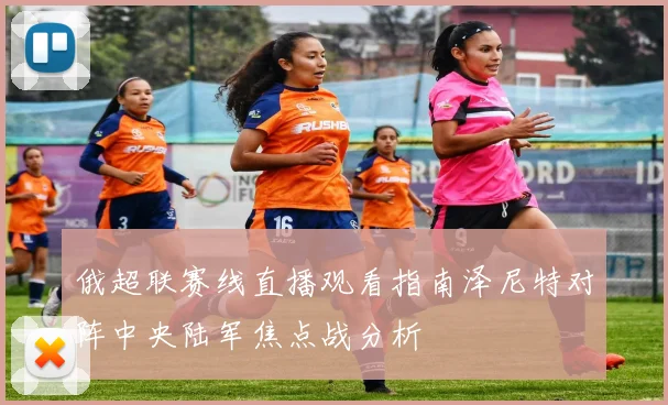 俄超联赛线直播观看指南泽尼特对阵中央陆军焦点战分析