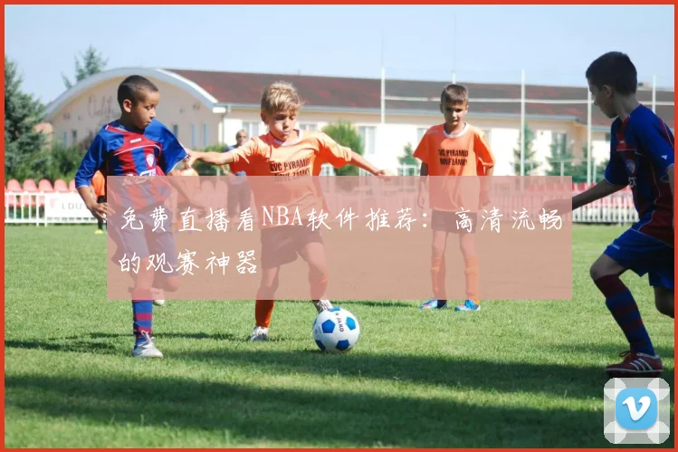 免费直播看NBA软件推荐:高清流畅的观赛神器