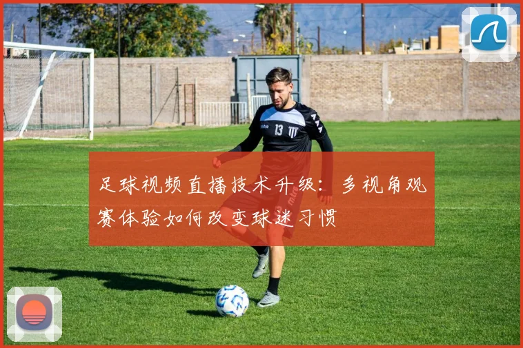 足球视频直播技术升级：多视角观赛体验如何改变球迷习惯