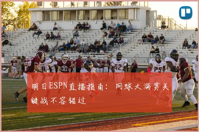 明日ESPN直播指南：网球大满贯关键战不容错过