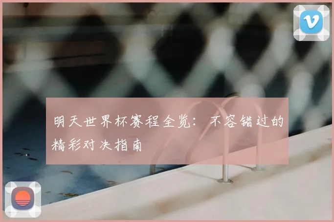 明天世界杯赛程全览：不容错过的精彩对决指南