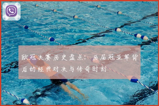 欧冠决赛历史盘点：历届冠亚军背后的经典对决与传奇时刻