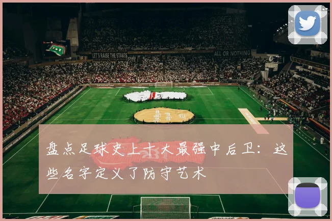 盘点足球史上十大最强中后卫:这些名字定义了防守艺术