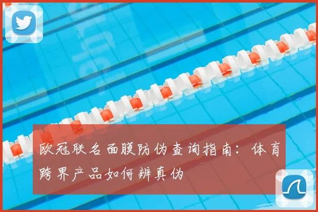 欧冠联名面膜防伪查询指南：体育跨界产品如何辨真伪