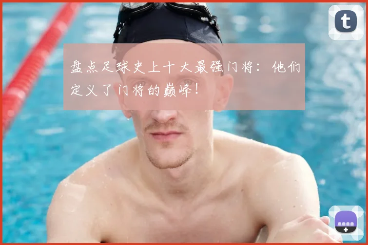 盘点足球史上十大最强门将：他们定义了门将的巅峰！