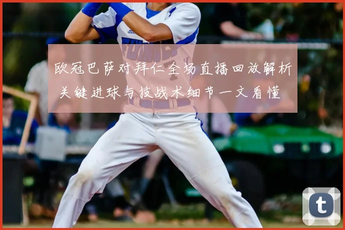 欧冠巴萨对拜仁全场直播回放解析 关键进球与技战术细节一文看懂