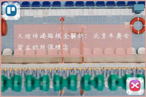 火炬传递路线全解析：北京冬奥会背后的环保理念