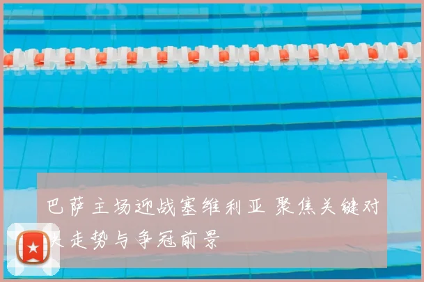 巴萨主场迎战塞维利亚 聚焦关键对决走势与争冠前景