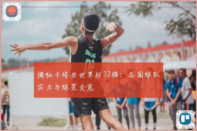 揭秘卡塔尔世界杯32强：各国球队实力与球星全览