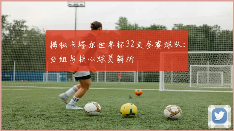 揭秘卡塔尔世界杯32支参赛球队:分组与核心球员解析