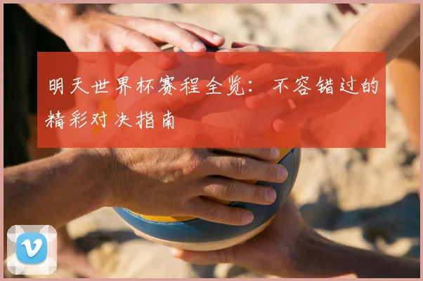 明天世界杯赛程全览：不容错过的精彩对决指南