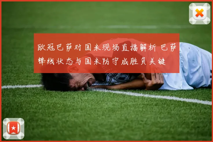 欧冠巴萨对国米现场直播解析 巴萨锋线状态与国米防守成胜负关键