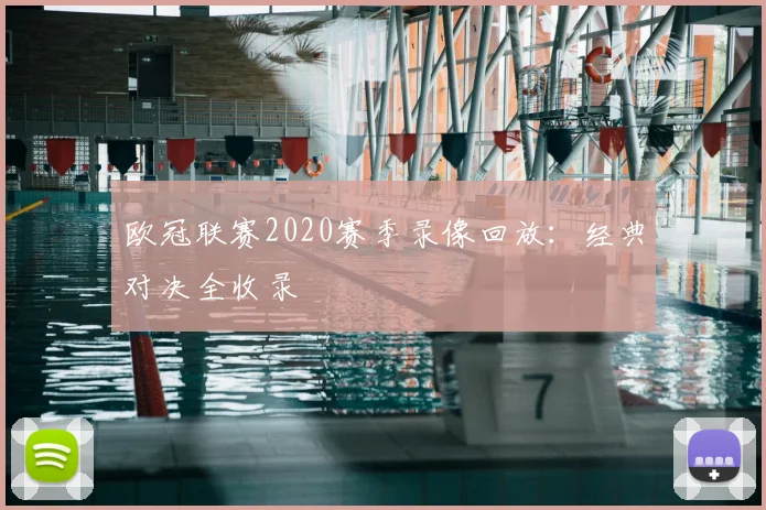 欧冠联赛2020赛季录像回放：经典对决全收录