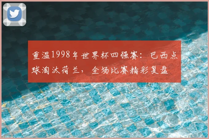 重温1998年世界杯四强赛：巴西点球淘汰荷兰，全场比赛精彩复盘