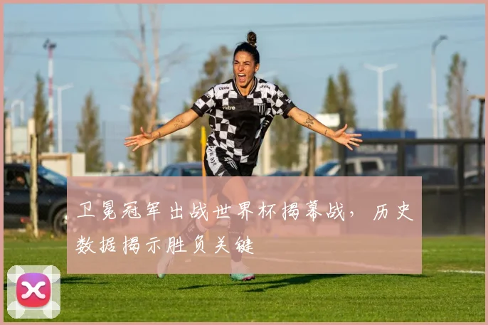 卫冕冠军出战世界杯揭幕战，历史数据揭示胜负关键