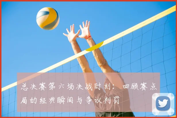 总决赛第六场决战时刻：回顾赛点局的经典瞬间与争议判罚