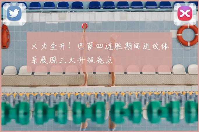 火力全开！巴萨四连胜期间进攻体系展现三大升级亮点