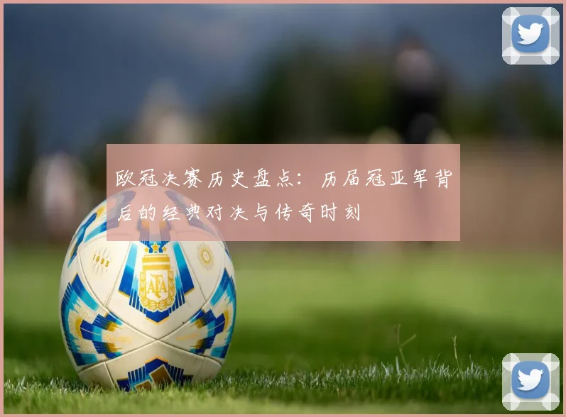 欧冠决赛历史盘点：历届冠亚军背后的经典对决与传奇时刻