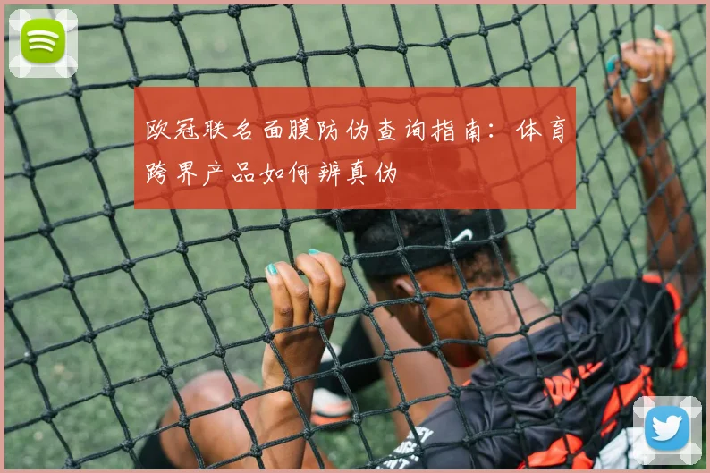 欧冠联名面膜防伪查询指南：体育跨界产品如何辨真伪