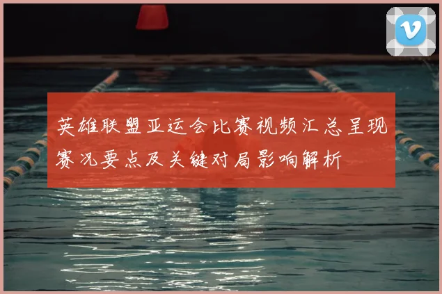 英雄联盟亚运会比赛视频汇总呈现赛况要点及关键对局影响解析