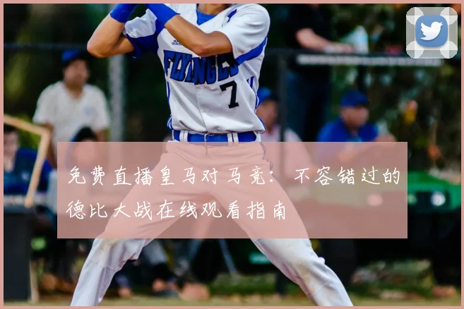 免费直播皇马对马竞:不容错过的德比大战在线观看指南