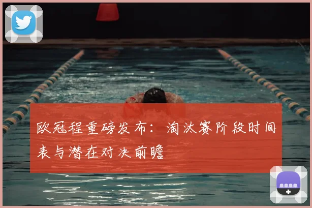 欧冠程重磅发布：淘汰赛阶段时间表与潜在对决前瞻