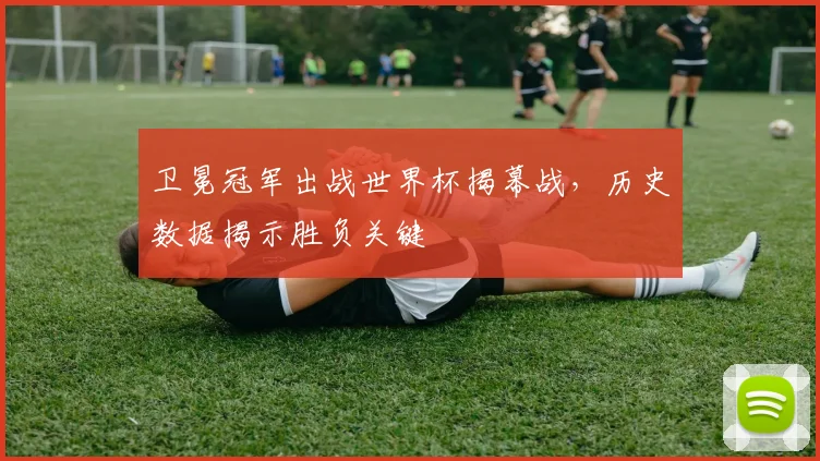 卫冕冠军出战世界杯揭幕战，历史数据揭示胜负关键