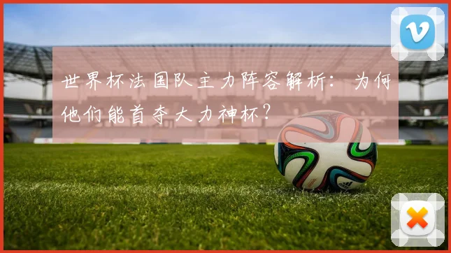 世界杯法国队主力阵容解析:为何他们能首夺大力神杯?