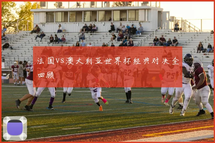 法国vs澳大利亚世界杯经典对决全回顾