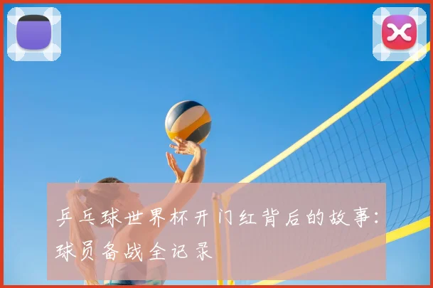 乒乓球世界杯开门红背后的故事：球员备战全记录