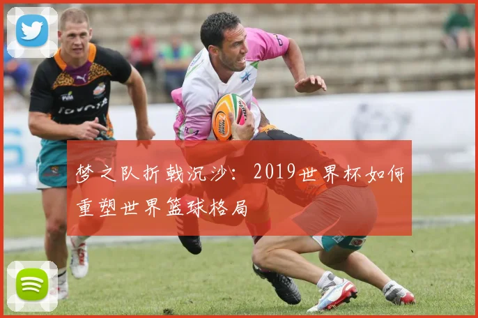 梦之队折戟沉沙:2019世界杯如何重塑世界篮球格局