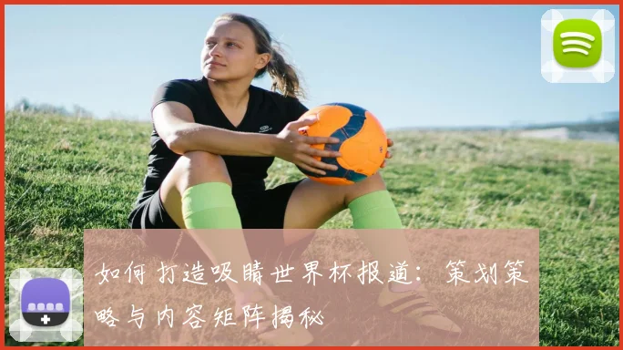 如何打造吸睛世界杯报道：策划策略与内容矩阵揭秘