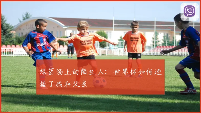 绿茵场上的陌生人：世界杯如何连接了我和父亲