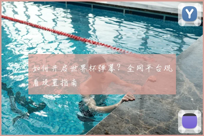 如何开启世界杯弹幕？全网平台观看设置指南