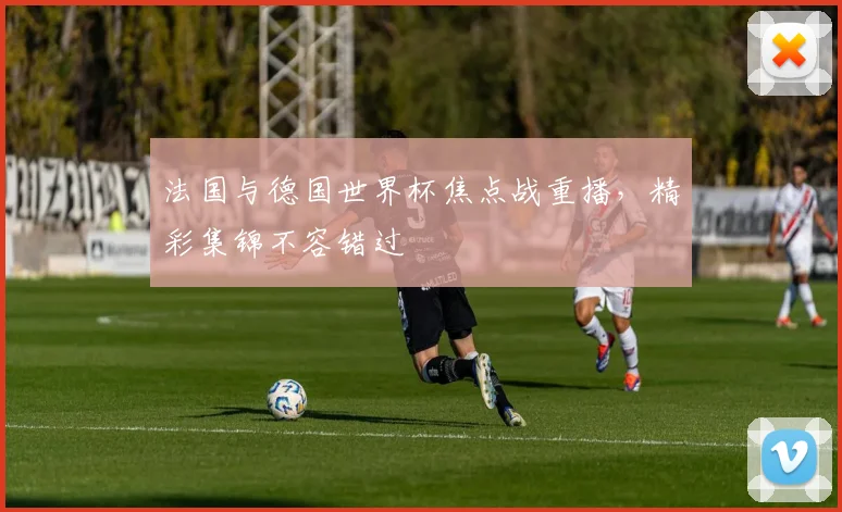 法国与德国世界杯焦点战重播，精彩集锦不容错过
