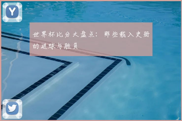 世界杯比分大盘点：那些载入史册的进球与胜负