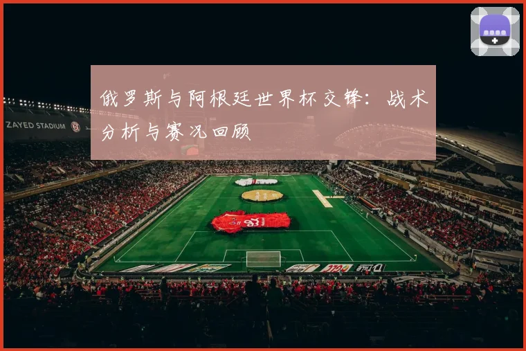 俄罗斯与阿根廷世界杯交锋:战术分析与赛况回顾