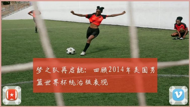 梦之队再启航:回顾2014年美国男篮世界杯统治级表现