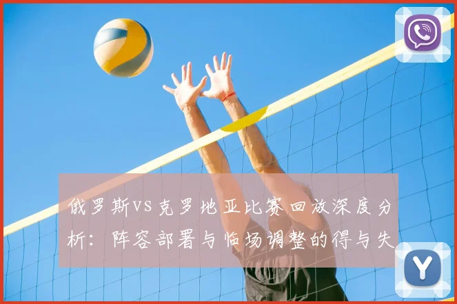 俄罗斯vs克罗地亚比赛回放深度分析:阵容部署与临场调整的得与失