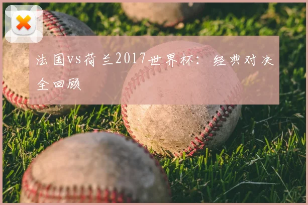 法国vs荷兰2017世界杯：经典对决全回顾