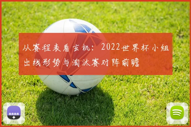 从赛程表看玄机:2022世界杯小组出线形势与淘汰赛对阵前瞻