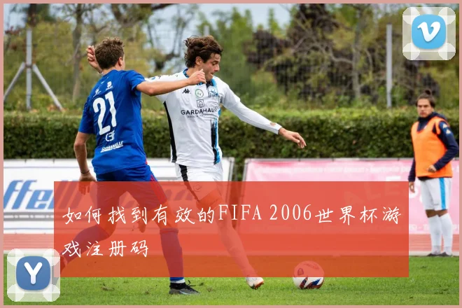 如何找到有效的FIFA 2006世界杯游戏注册码