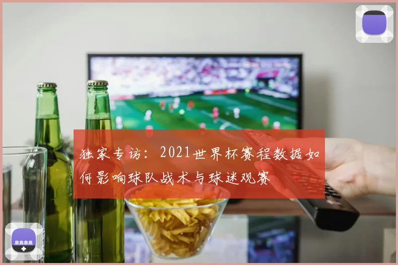 独家专访：2021世界杯赛程数据如何影响球队战术与球迷观赛