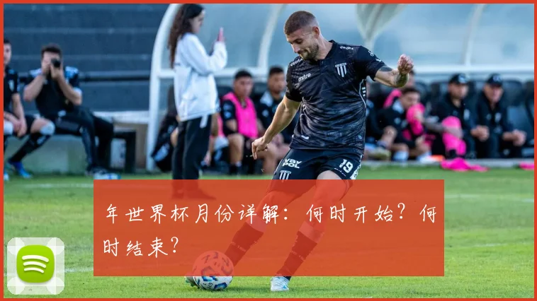 年世界杯月份详解:何时开始?何时结束?
