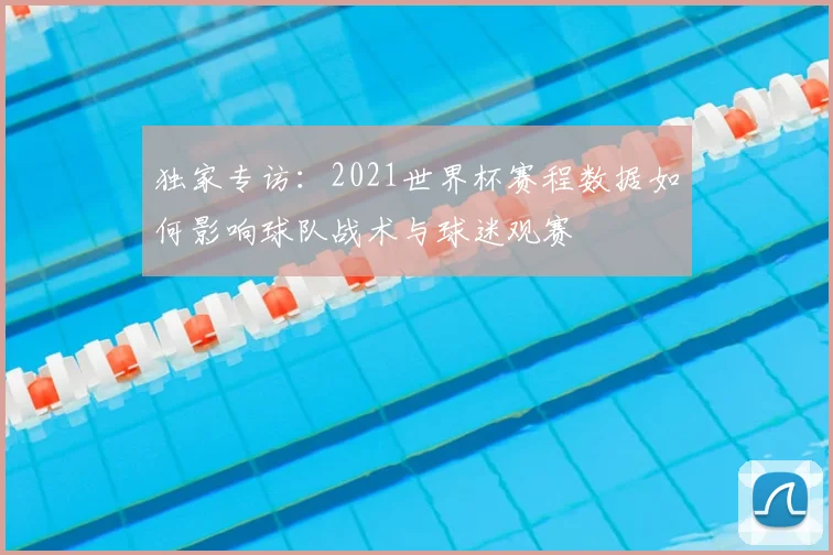 独家专访:2021世界杯赛程数据如何影响球队战术与球迷观赛