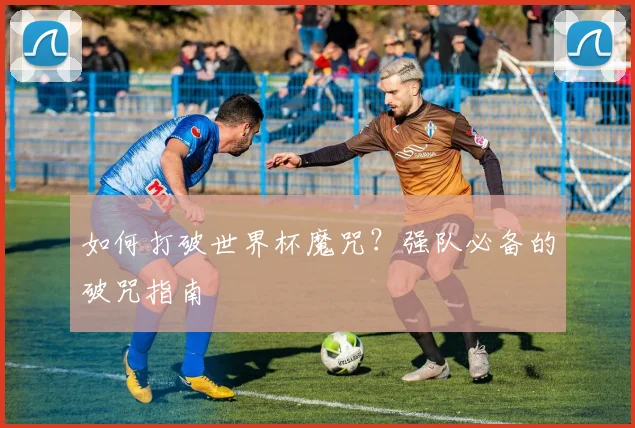 如何打破世界杯魔咒？强队必备的破咒指南